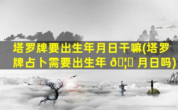 塔罗牌要出生年月日干嘛(塔罗牌占卜需要出生年 🦈 月日吗)